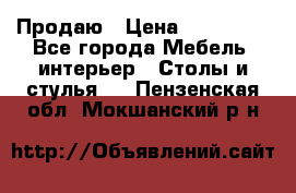Продаю › Цена ­ 500 000 - Все города Мебель, интерьер » Столы и стулья   . Пензенская обл.,Мокшанский р-н